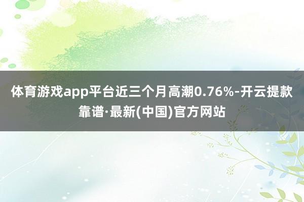 體育游戲app平臺近三個月高潮0.76%-開云提款靠譜·最新(中國)官方網(wǎng)站