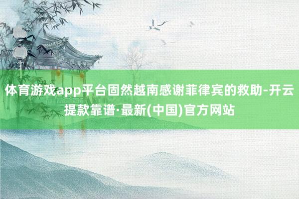 體育游戲app平臺固然越南感謝菲律賓的救助-開云提款靠譜·最新(中國)官方網站