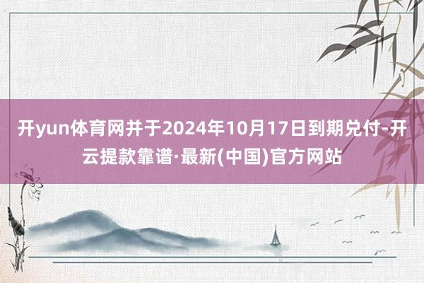 開yun體育網并于2024年10月17日到期兌付-開云提款靠譜·最新(中國)官方網站