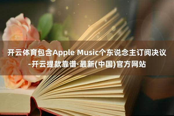 開云體育包含Apple Music個東說念主訂閱決議-開云提款靠譜·最新(中國)官方網站