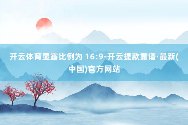 開云體育顯露比例為 16:9-開云提款靠譜·最新(中國)官方網(wǎng)站