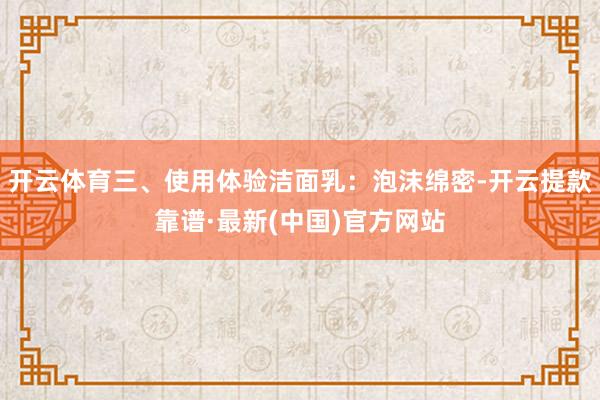 開云體育三、使用體驗潔面乳：泡沫綿密-開云提款靠譜·最新(中國)官方網(wǎng)站