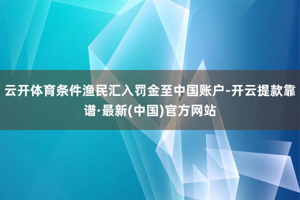云開體育條件漁民匯入罰金至中國賬戶-開云提款靠譜·最新(中國)官方網(wǎng)站