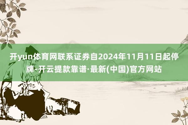 開yun體育網聯系證券自2024年11月11日起停牌-開云提款靠譜·最新(中國)官方網站