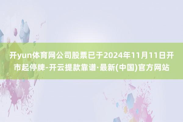 開yun體育網公司股票已于2024年11月11日開市起停牌-開云提款靠譜·最新(中國)官方網站