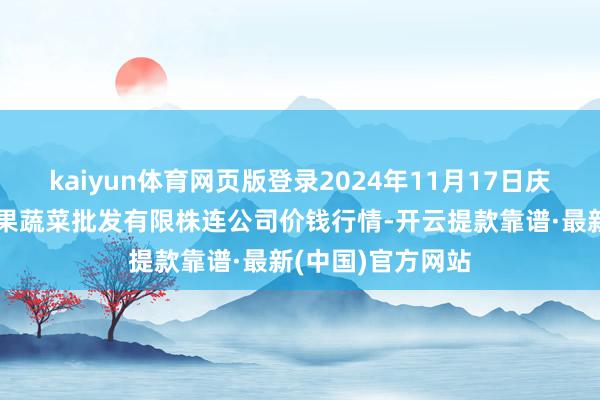 kaiyun體育網頁版登錄2024年11月17日慶陽市西峰西郊瓜果蔬菜批發有限株連公司價錢行情-開云提款靠譜·最新(中國)官方網站