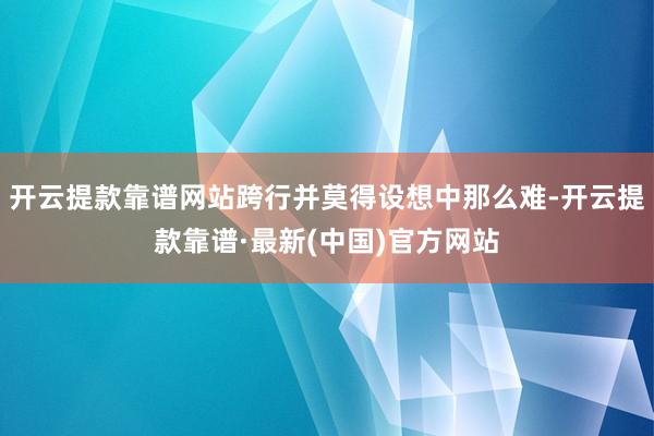 開云提款靠譜網站跨行并莫得設想中那么難-開云提款靠譜·最新(中國)官方網站