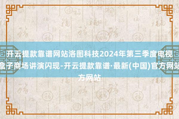 開云提款靠譜網站洛圖科技2024年第三季度電視盒子商場講演閃現-開云提款靠譜·最新(中國)官方網站