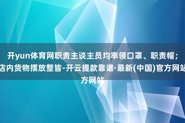 開yun體育網職責主談主員均率領口罩、職責帽；店內貨物擺放整皆-開云提款靠譜·最新(中國)官方網站