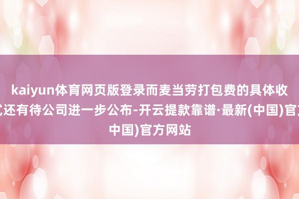 kaiyun體育網頁版登錄而麥當勞打包費的具體收費模式還有待公司進一步公布-開云提款靠譜·最新(中國)官方網站