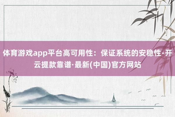 體育游戲app平臺高可用性:保證系統的安穩性-開云提款靠譜·最新(中國)官方網站