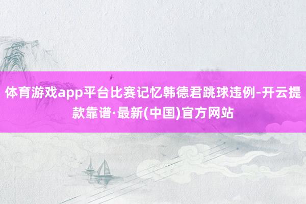 體育游戲app平臺比賽記憶韓德君跳球違例-開云提款靠譜·最新(中國)官方網站