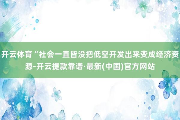 開云體育“社會一直皆沒把低空開發出來變成經濟資源-開云提款靠譜·最新(中國)官方網站
