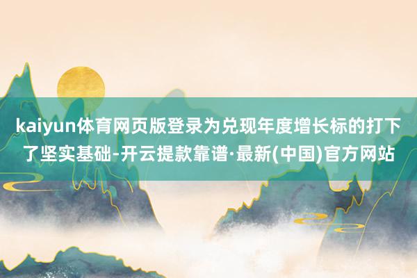 kaiyun體育網頁版登錄為兌現年度增長標的打下了堅實基礎-開云提款靠譜·最新(中國)官方網站