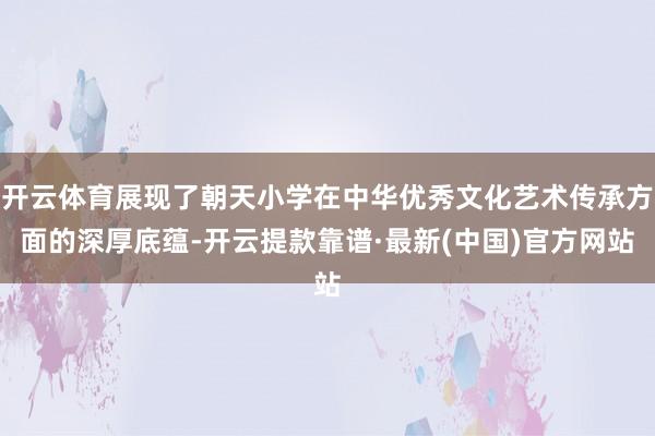 開云體育展現了朝天小學在中華優秀文化藝術傳承方面的深厚底蘊-開云提款靠譜·最新(中國)官方網站