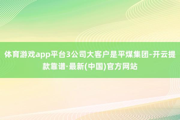 體育游戲app平臺3公司大客戶是平煤集團(tuán)-開云提款靠譜·最新(中國)官方網(wǎng)站