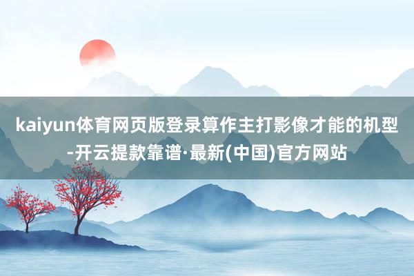 kaiyun體育網頁版登錄算作主打影像才能的機型-開云提款靠譜·最新(中國)官方網站