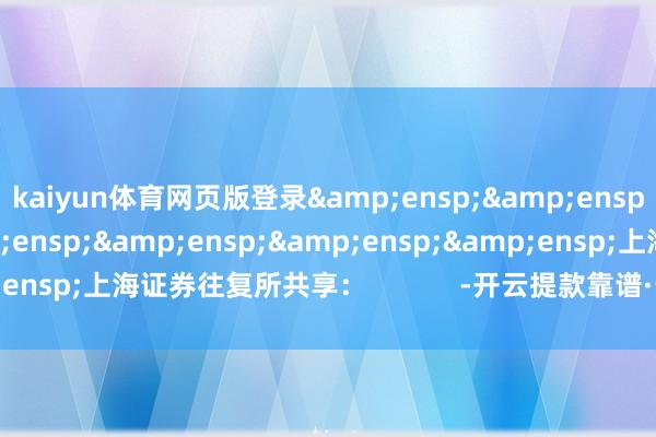 kaiyun體育網頁版登錄&ensp;&ensp;&ensp;&ensp;&ensp;&ensp;&ensp;上海證券往復所共享：            -開云提款靠譜·最新(中國)官方網站