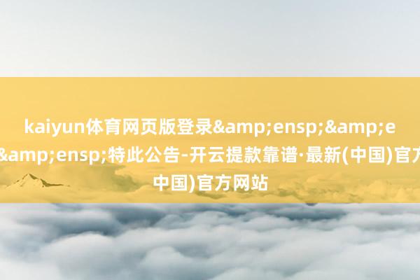 kaiyun體育網(wǎng)頁版登錄&ensp;&ensp;&ensp;特此公告-開云提款靠譜·最新(中國)官方網(wǎng)站