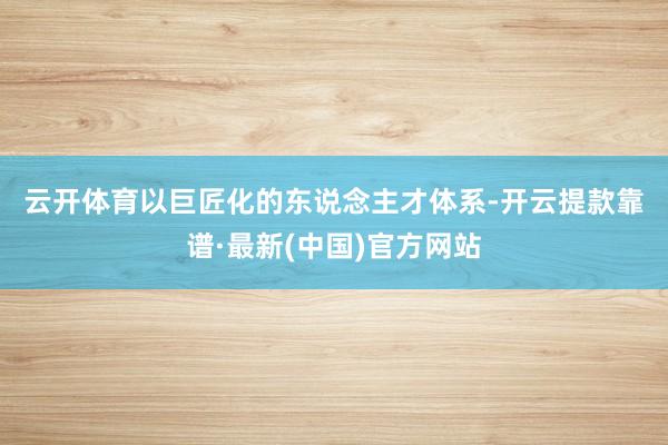 云開體育　　以巨匠化的東說念主才體系-開云提款靠譜·最新(中國)官方網(wǎng)站