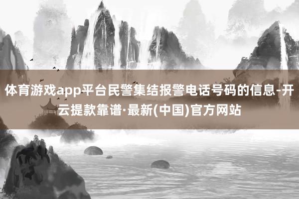 體育游戲app平臺民警集結報警電話號碼的信息-開云提款靠譜·最新(中國)官方網站