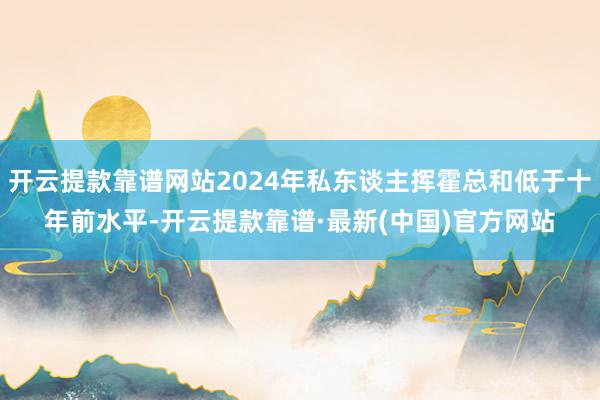 開云提款靠譜網站2024年私東談主揮霍總和低于十年前水平-開云提款靠譜·最新(中國)官方網站