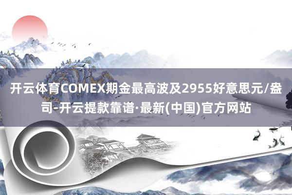 開云體育COMEX期金最高波及2955好意思元/盎司-開云提款靠譜·最新(中國)官方網站