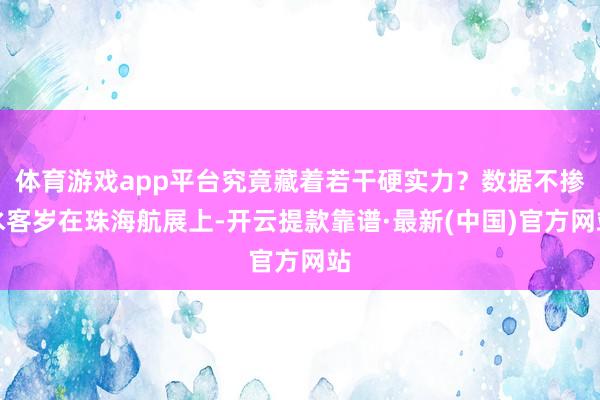 體育游戲app平臺究竟藏著若干硬實力？數據不摻水客歲在珠海航展上-開云提款靠譜·最新(中國)官方網站