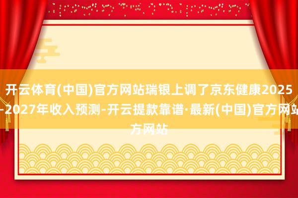 開云體育(中國)官方網站瑞銀上調了京東健康2025—2027年收入預測-開云提款靠譜·最新(中國)官方網站